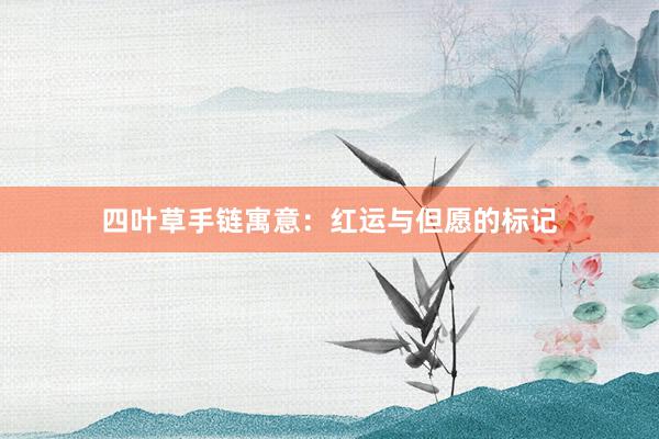 四叶草手链寓意：红运与但愿的标记