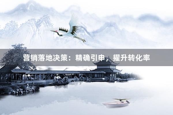 营销落地决策：精确引申，擢升转化率