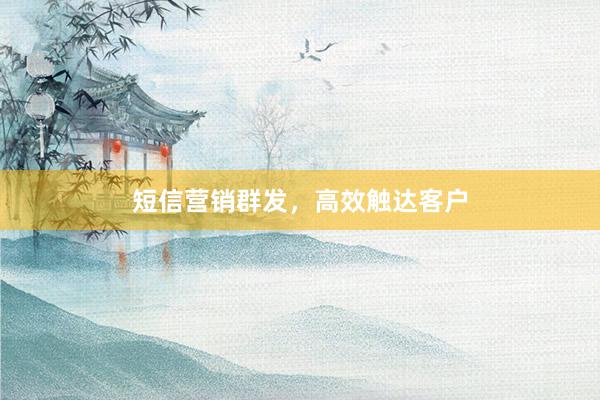 短信营销群发，高效触达客户